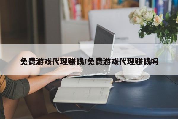 免费游戏代理赚钱/免费游戏代理赚钱吗
