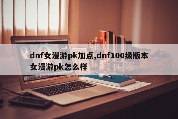 dnf女漫游pk加点,dnf100级版本女漫游pk怎么样