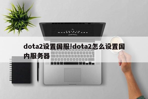 dota2设置国服!dota2怎么设置国内服务器