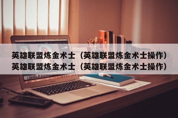 英雄联盟炼金术士(英雄联盟炼金术士操作)英雄联盟炼金术士(英雄联盟炼金术士操作)