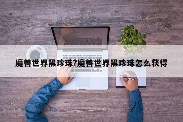 魔兽世界黑珍珠?魔兽世界黑珍珠怎么获得
