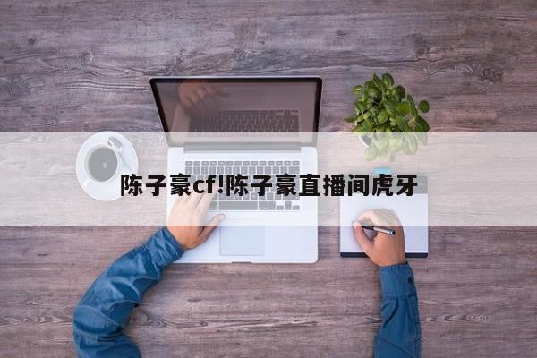 陈子豪cf!陈子豪直播间虎牙