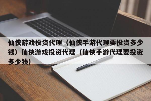 仙侠游戏投资代理(仙侠手游代理要投资多少钱)仙侠游戏投资代理(仙侠手游代理要投资多少钱)