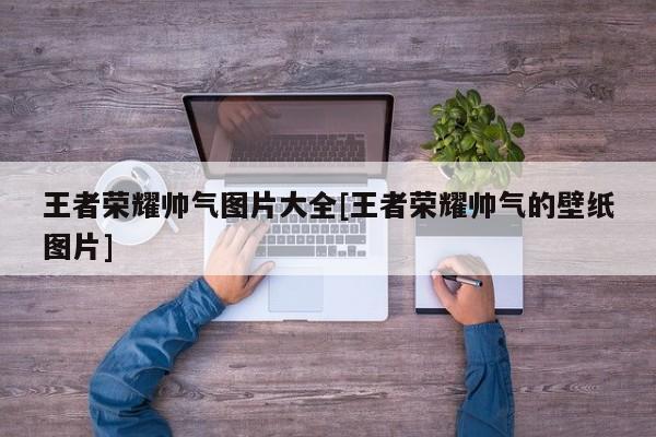王者荣耀帅气图片大全[王者荣耀帅气的壁纸图片]