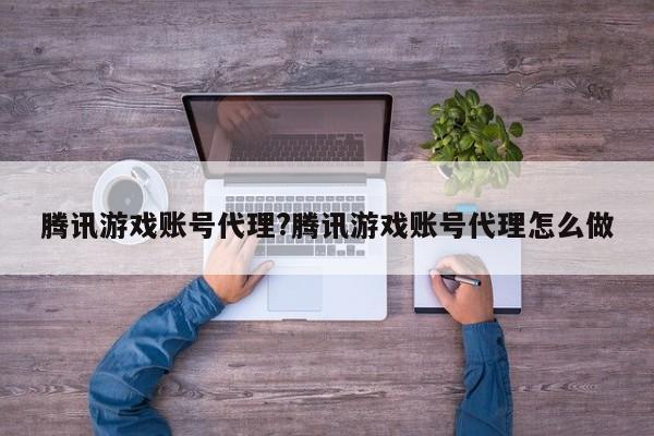 腾讯游戏账号代理?腾讯游戏账号代理怎么做