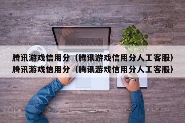 腾讯游戏信用分(腾讯游戏信用分人工客服)腾讯游戏信用分(腾讯游戏信用分人工客服)