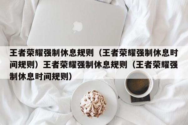 王者荣耀强制休息规则(王者荣耀强制休息时间规则)王者荣耀强制休息规则(王者荣耀强制休息时间规则)