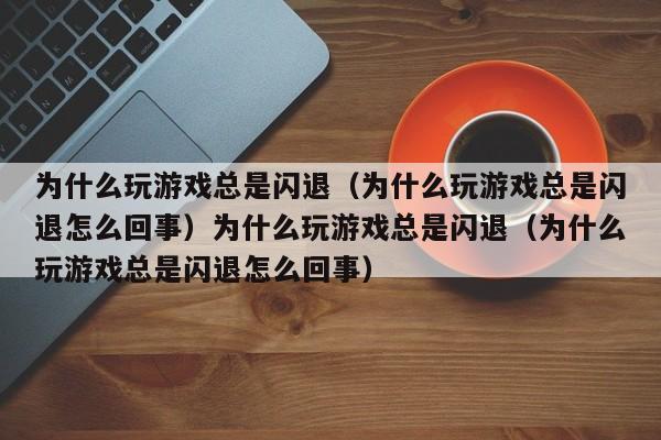 为什么玩游戏总是闪退（为什么玩游戏总是闪退怎么回事）为什么玩游戏总是闪退（为什么玩游戏总是闪退怎么回事）