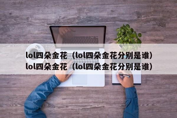 lol四朵金花（lol四朵金花分别是谁）lol四朵金花（lol四朵金花分别是谁）