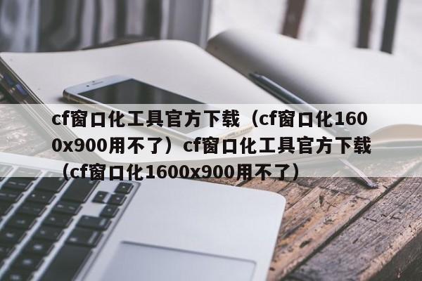 cf窗口化工具官方下载（cf窗口化1600x900用不了）cf窗口化工具官方下载（cf窗口化1600x900用不了）