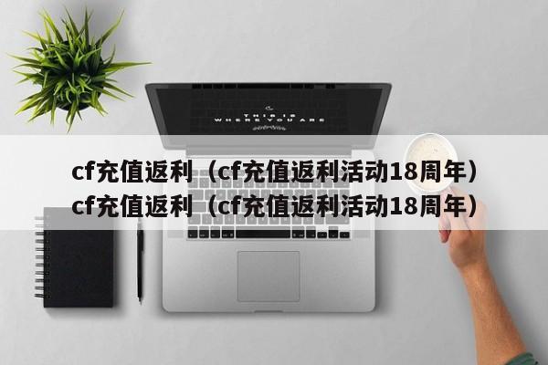 cf充值返利(cf充值返利活动18周年)cf充值返利(cf充值返利活动18周年)