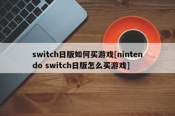 switch日版如何买游戏[nintendo switch日版怎么买游戏]