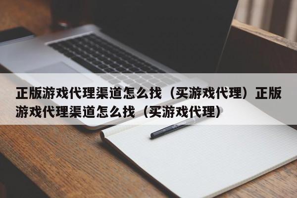 正版游戏代理渠道怎么找（买游戏代理）正版游戏代理渠道怎么找（买游戏代理）