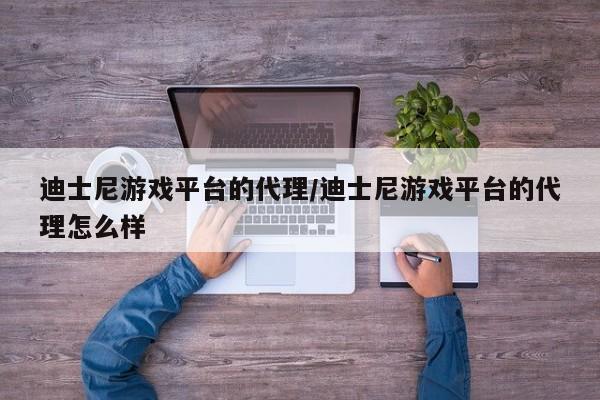 迪士尼游戏平台的代理/迪士尼游戏平台的代理怎么样