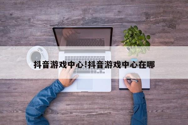 抖音游戏中心!抖音游戏中心在哪
