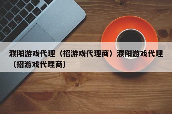 濮阳游戏代理(招游戏代理商)濮阳游戏代理(招游戏代理商)