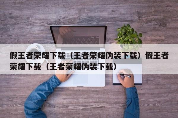 假王者荣耀下载（王者荣耀伪装下载）假王者荣耀下载（王者荣耀伪装下载）