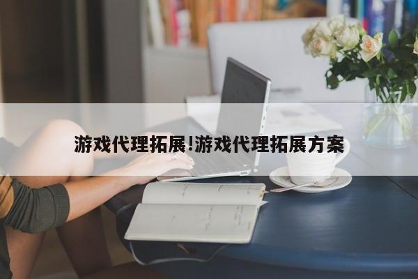 游戏代理拓展!游戏代理拓展方案