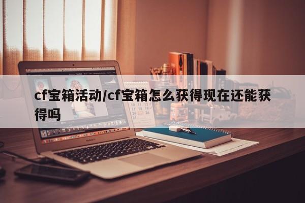 cf宝箱活动/cf宝箱怎么获得现在还能获得吗
