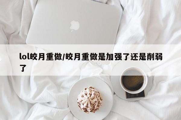 lol皎月重做/皎月重做是加强了还是削弱了