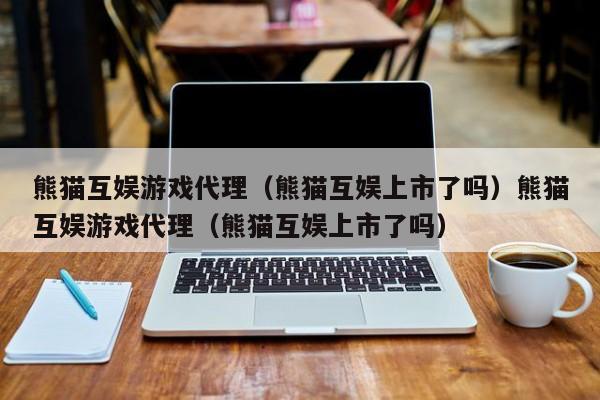 熊猫互娱游戏代理（熊猫互娱上市了吗）熊猫互娱游戏代理（熊猫互娱上市了吗）
