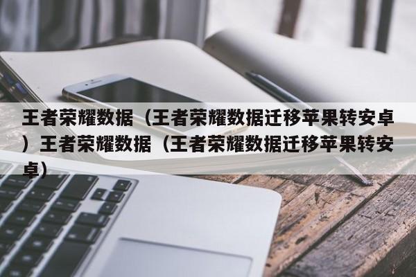 王者荣耀数据（王者荣耀数据迁移苹果转安卓）王者荣耀数据（王者荣耀数据迁移苹果转安卓）