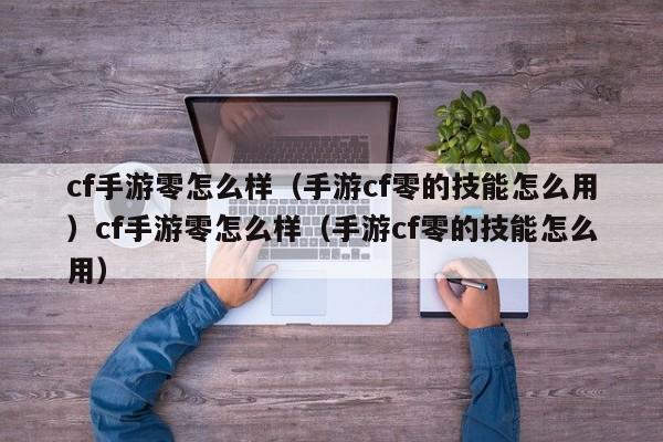 cf手游零怎么样（手游cf零的技能怎么用）cf手游零怎么样（手游cf零的技能怎么用）