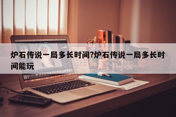 炉石传说一局多长时间?炉石传说一局多长时间能玩