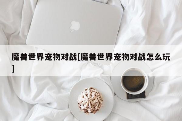 魔兽世界宠物对战[魔兽世界宠物对战怎么玩]