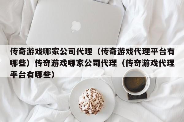 传奇游戏哪家公司代理(传奇游戏代理平台有哪些)传奇游戏哪家公司代理(传奇游戏代理平台有哪些)