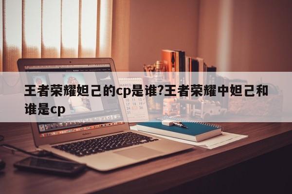 王者荣耀妲己的cp是谁?王者荣耀中妲己和谁是cp