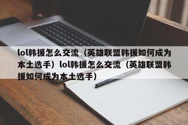 lol韩援怎么交流（英雄联盟韩援如何成为本土选手）lol韩援怎么交流（英雄联盟韩援如何成为本土选手）