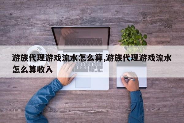 游族代理游戏流水怎么算,游族代理游戏流水怎么算收入