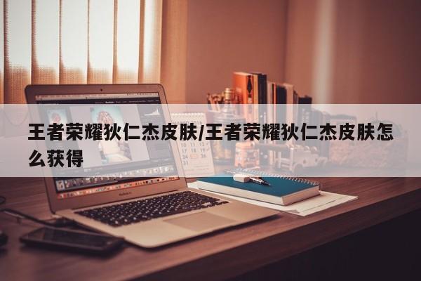 王者荣耀狄仁杰皮肤/王者荣耀狄仁杰皮肤怎么获得