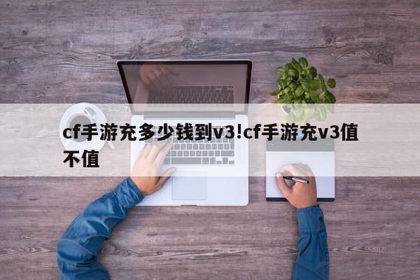 cf手游充多少钱到v3!cf手游充v3值不值