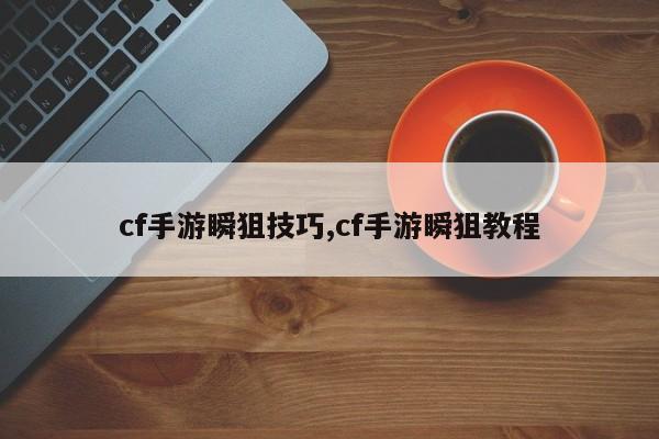 cf手游瞬狙技巧,cf手游瞬狙教程