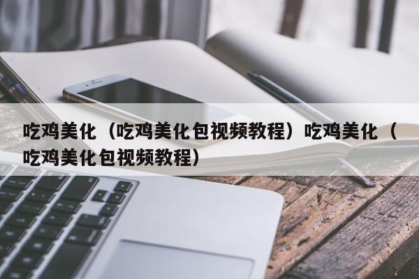吃鸡美化(吃鸡美化包视频教程)吃鸡美化(吃鸡美化包视频教程)