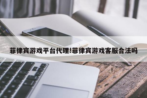 菲律宾游戏平台代理!菲律宾游戏客服合法吗
