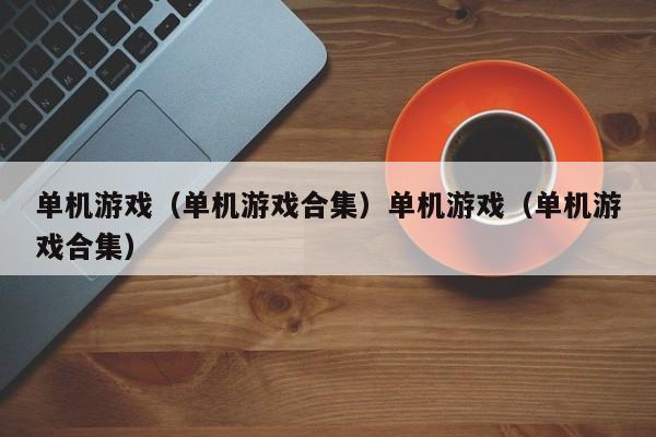 单机游戏(单机游戏合集)单机游戏(单机游戏合集)