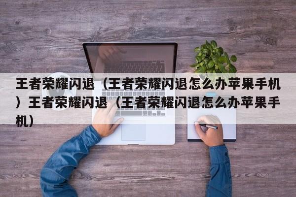 王者荣耀闪退（王者荣耀闪退怎么办苹果手机）王者荣耀闪退（王者荣耀闪退怎么办苹果手机）