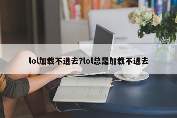 lol加载不进去?lol总是加载不进去