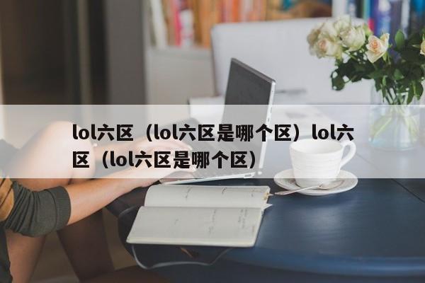 lol六区(lol六区是哪个区)lol六区(lol六区是哪个区)