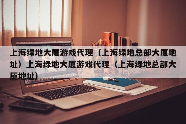 上海绿地大厦游戏代理(上海绿地总部大厦地址)上海绿地大厦游戏代理(上海绿地总部大厦地址)