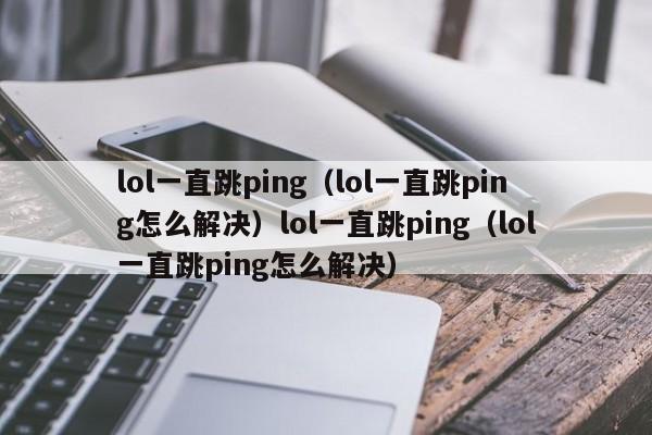 lol一直跳ping(lol一直跳ping怎么解决)lol一直跳ping(lol一直跳ping怎么解决)