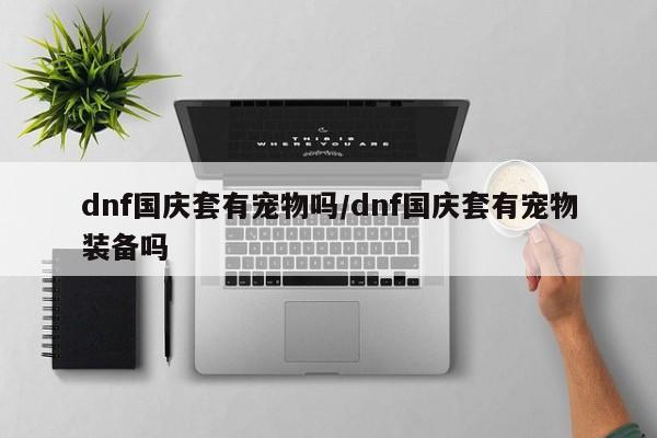 dnf国庆套有宠物吗/dnf国庆套有宠物装备吗
