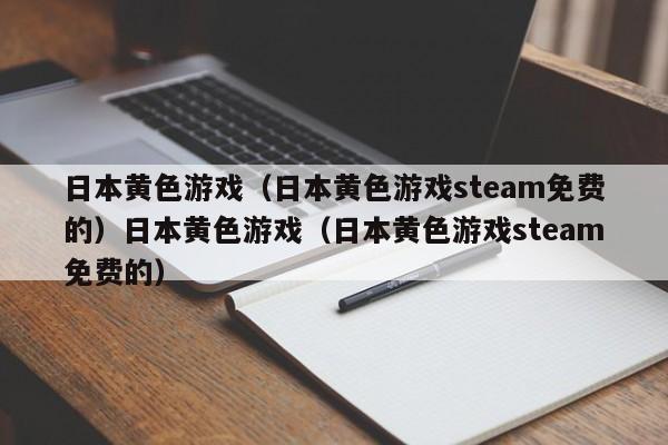 日本黄色游戏(日本黄色游戏steam免费的)日本黄色游戏(日本黄色游戏steam免费的)