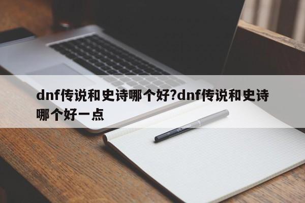 dnf传说和史诗哪个好?dnf传说和史诗哪个好一点