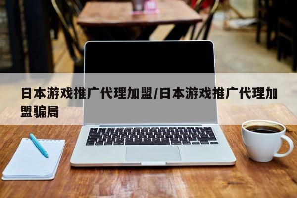 日本游戏推广代理加盟/日本游戏推广代理加盟骗局