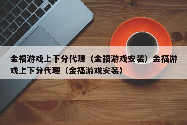 金福游戏上下分代理(金福游戏安装)金福游戏上下分代理(金福游戏安装)