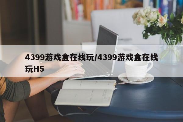4399游戏盒在线玩/4399游戏盒在线玩H5